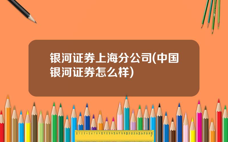 银河证券上海分公司(中国银河证券怎么样)