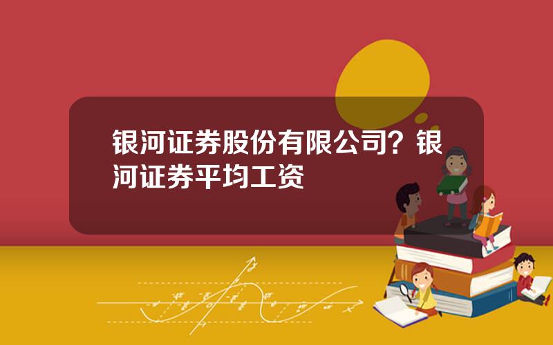 银河证券股份有限公司？银河证券平均工资