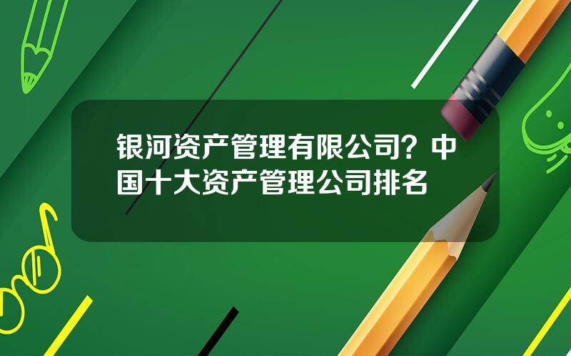 银河资产管理有限公司？中国十大资产管理公司排名