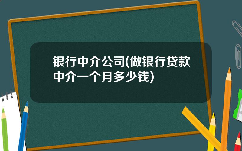 银行中介公司(做银行贷款中介一个月多少钱)