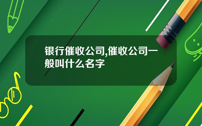 银行催收公司,催收公司一般叫什么名字