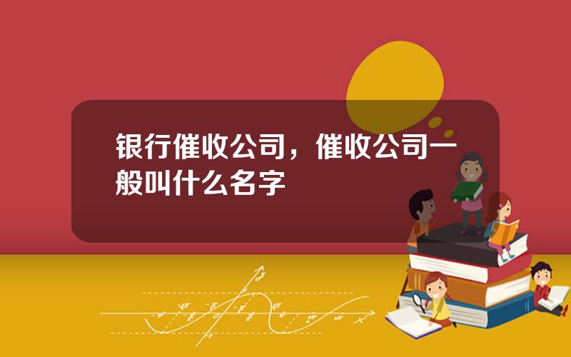 银行催收公司，催收公司一般叫什么名字