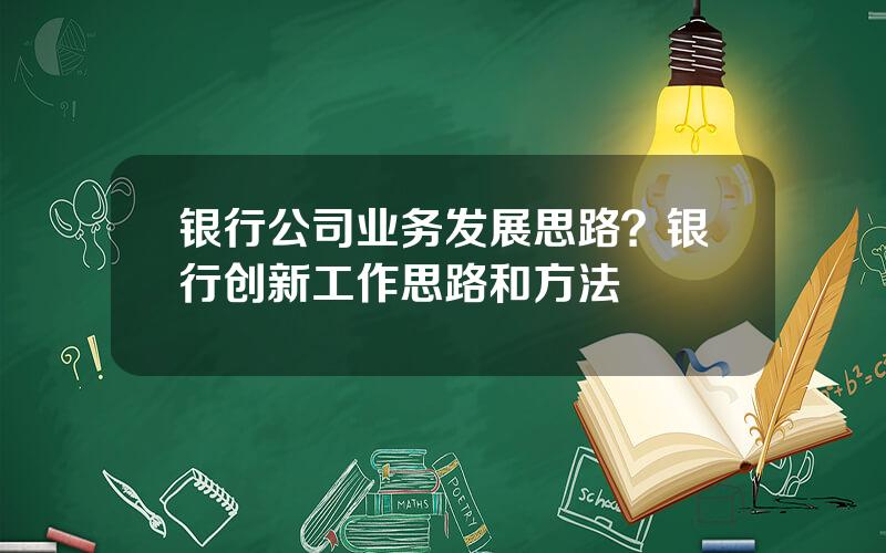 银行公司业务发展思路？银行创新工作思路和方法