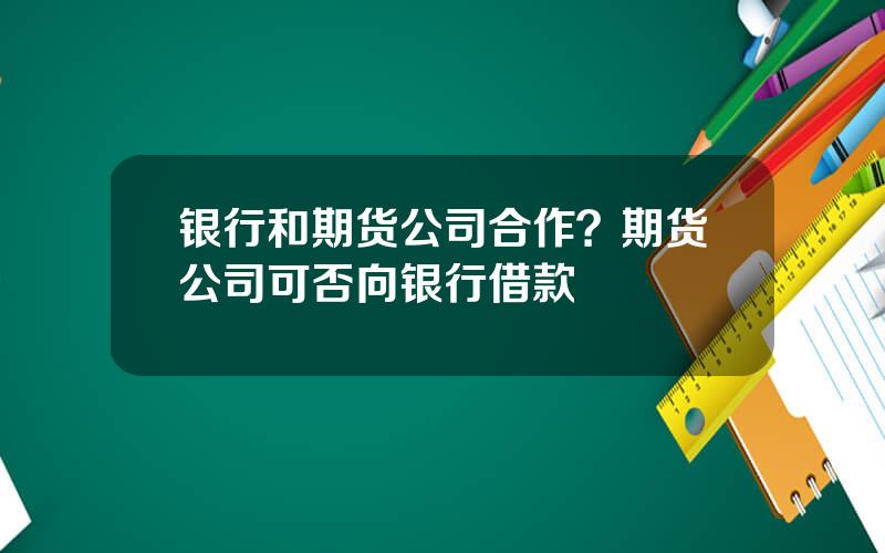 银行和期货公司合作？期货公司可否向银行借款