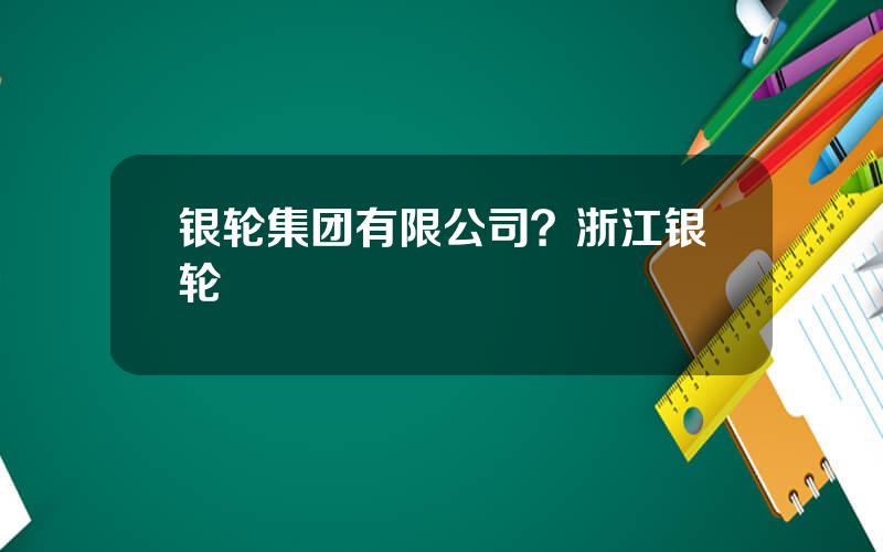 银轮集团有限公司？浙江银轮