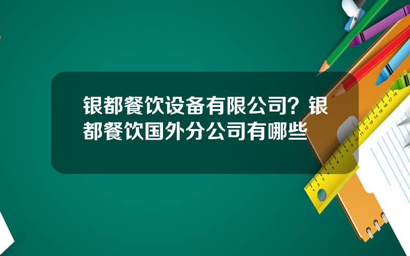 银都餐饮设备有限公司？银都餐饮国外分公司有哪些