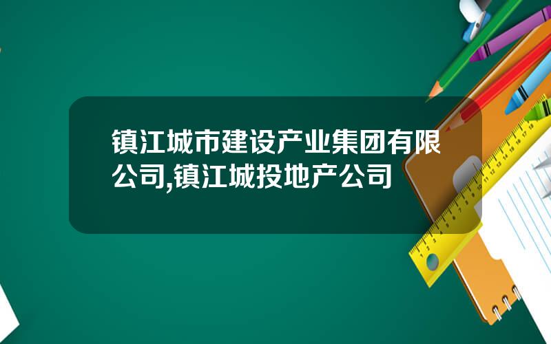 镇江城市建设产业集团有限公司,镇江城投地产公司