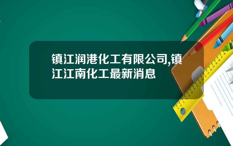 镇江润港化工有限公司,镇江江南化工最新消息