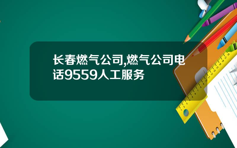 长春燃气公司,燃气公司电话9559人工服务