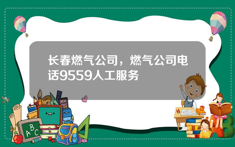 长春燃气公司，燃气公司电话9559人工服务