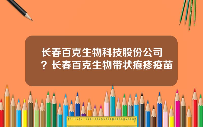 长春百克生物科技股份公司？长春百克生物带状疱疹疫苗