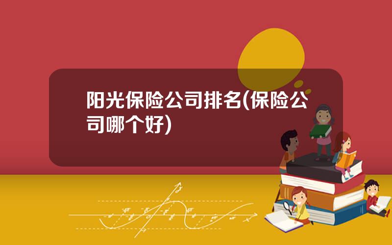 阳光保险公司排名(保险公司哪个好)