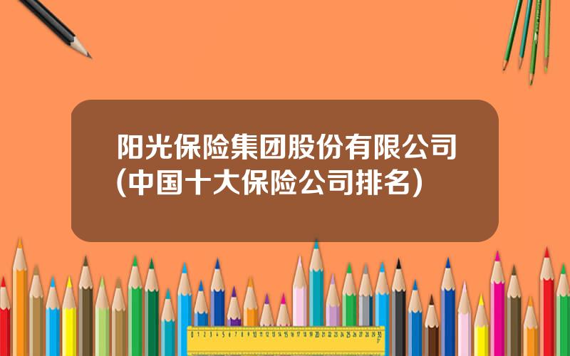 阳光保险集团股份有限公司(中国十大保险公司排名)