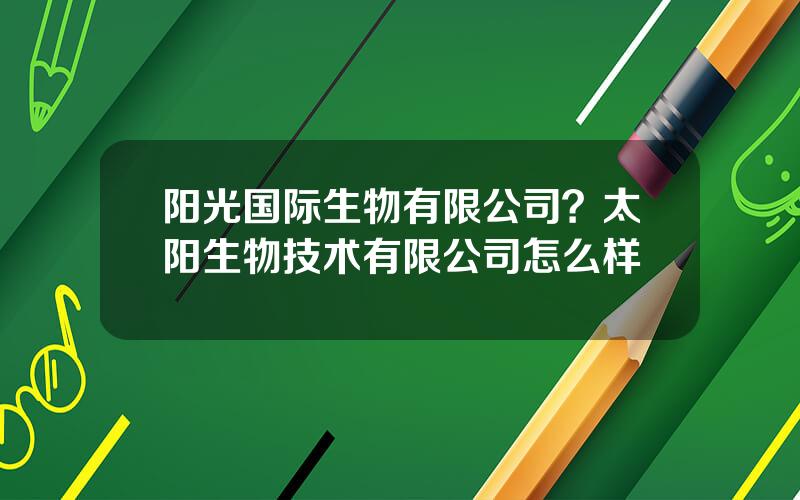 阳光国际生物有限公司？太阳生物技术有限公司怎么样
