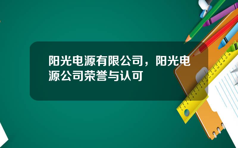 阳光电源有限公司，阳光电源公司荣誉与认可