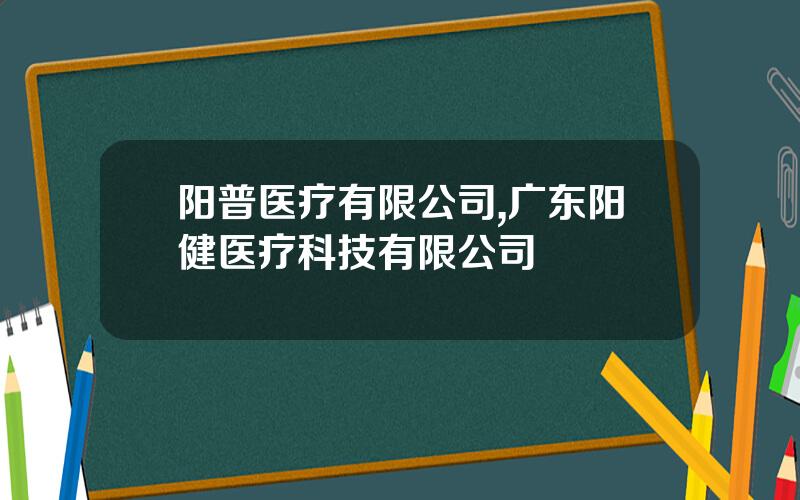 阳普医疗有限公司,广东阳健医疗科技有限公司