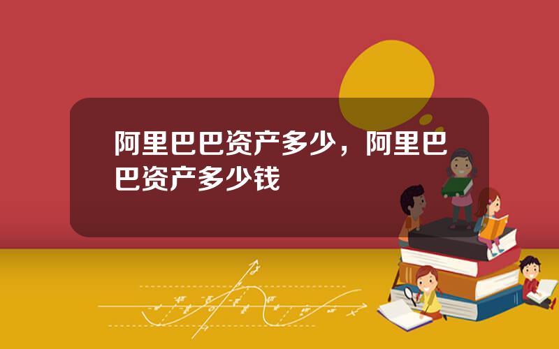 阿里巴巴资产多少，阿里巴巴资产多少钱