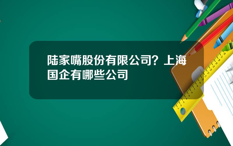 陆家嘴股份有限公司？上海国企有哪些公司