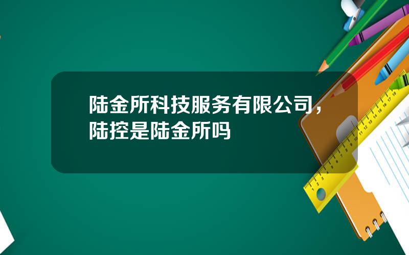 陆金所科技服务有限公司，陆控是陆金所吗