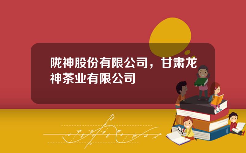 陇神股份有限公司，甘肃龙神茶业有限公司
