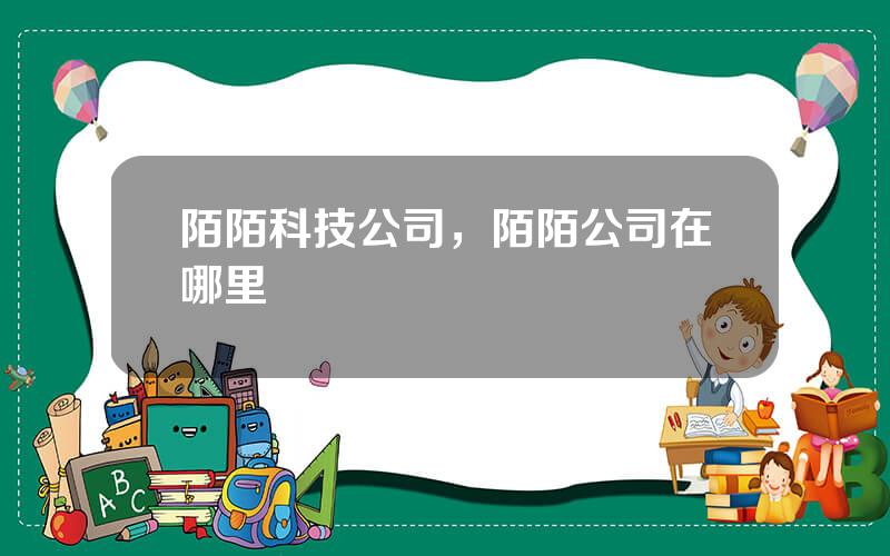 陌陌科技公司，陌陌公司在哪里