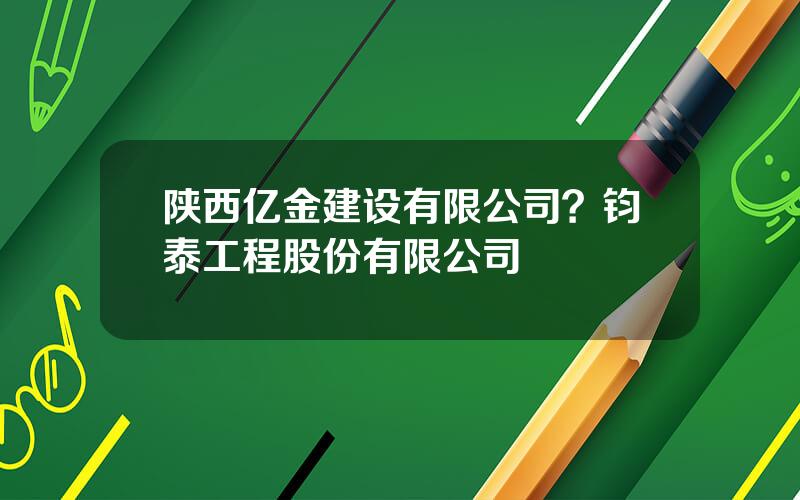 陕西亿金建设有限公司？钧泰工程股份有限公司