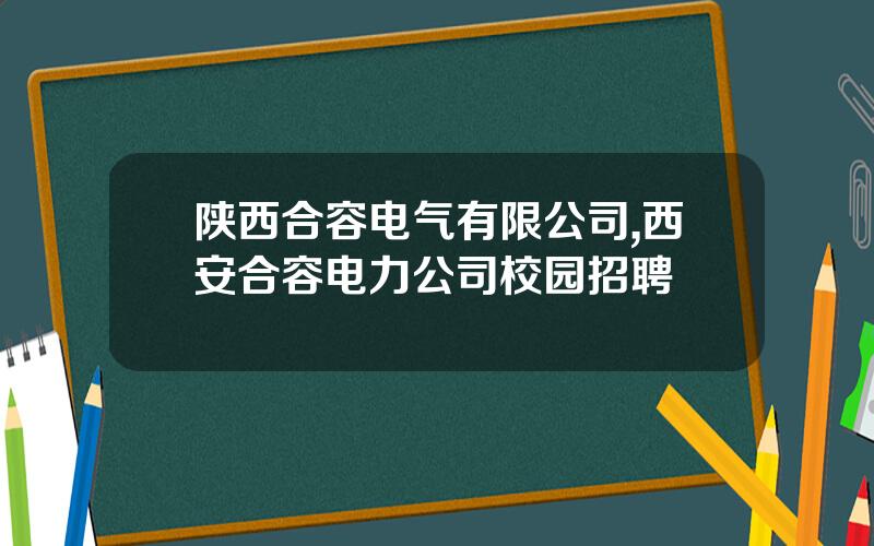 陕西合容电气有限公司,西安合容电力公司校园招聘