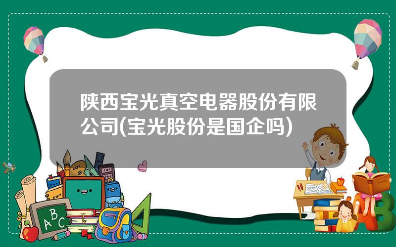陕西宝光真空电器股份有限公司(宝光股份是国企吗)