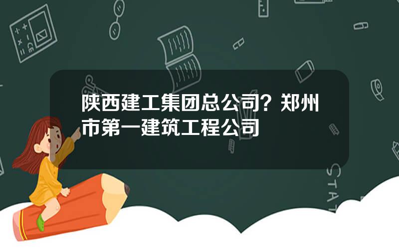 陕西建工集团总公司？郑州市第一建筑工程公司