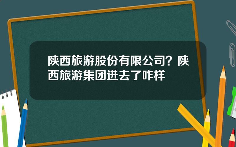 陕西旅游股份有限公司？陕西旅游集团进去了咋样