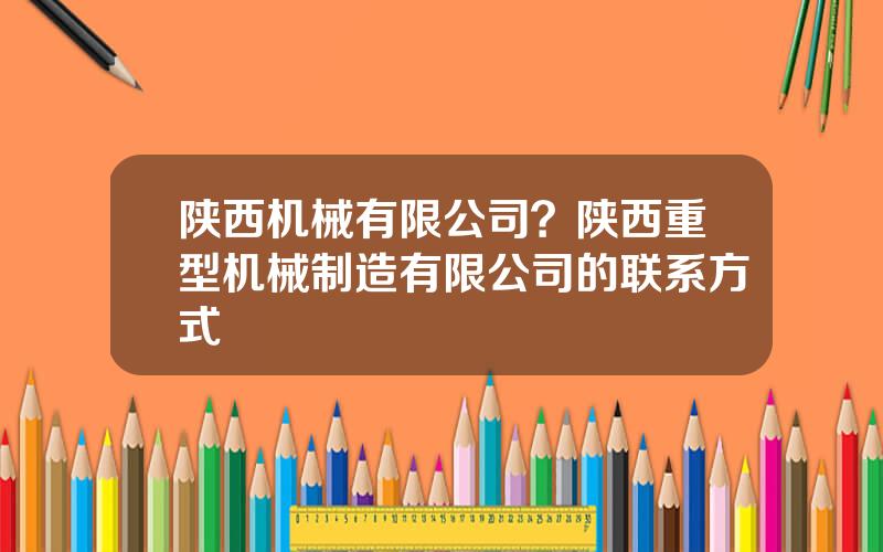 陕西机械有限公司？陕西重型机械制造有限公司的联系方式