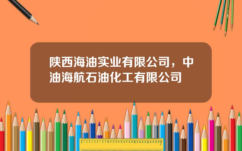陕西海油实业有限公司，中油海航石油化工有限公司