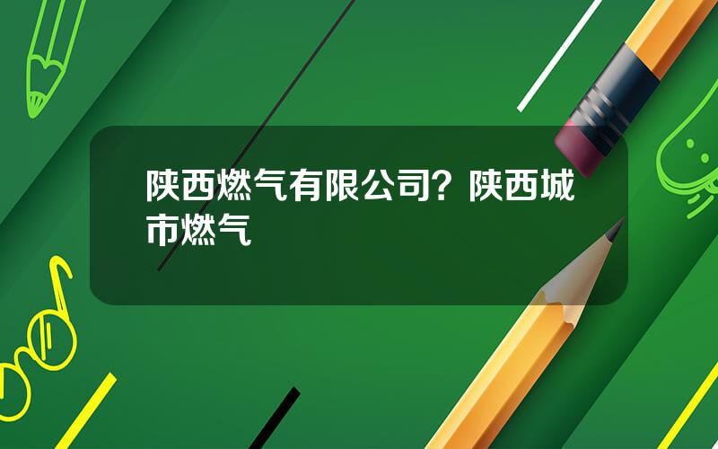 陕西燃气有限公司？陕西城市燃气
