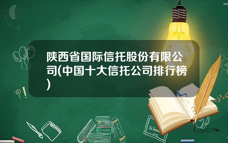 陕西省国际信托股份有限公司(中国十大信托公司排行榜)