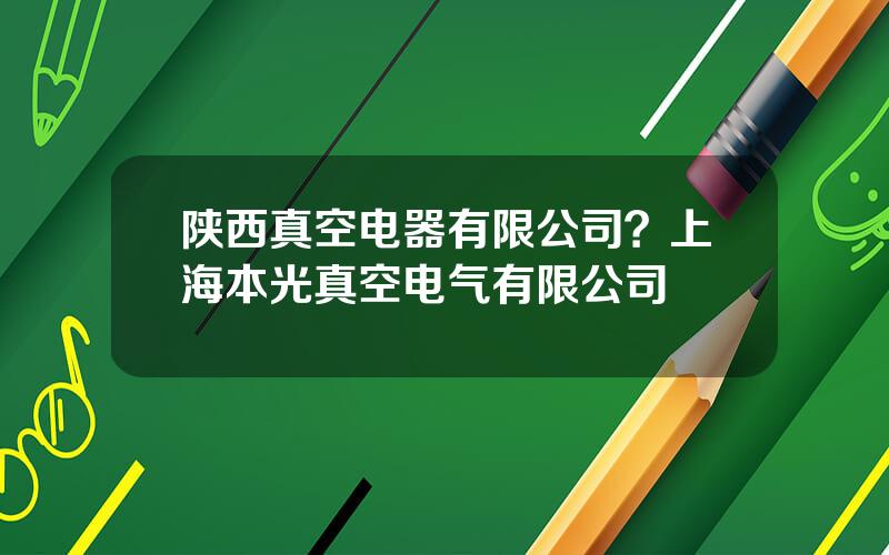 陕西真空电器有限公司？上海本光真空电气有限公司