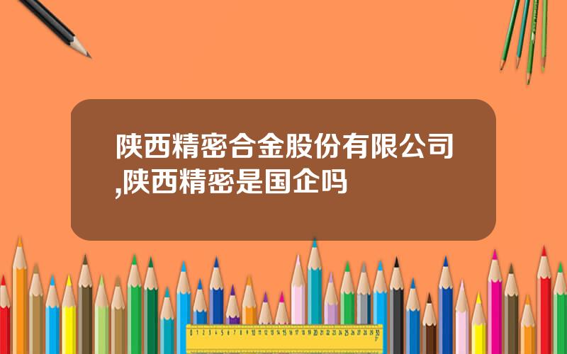 陕西精密合金股份有限公司,陕西精密是国企吗
