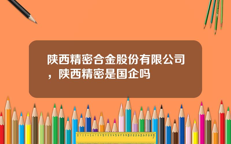 陕西精密合金股份有限公司，陕西精密是国企吗