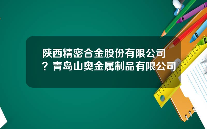 陕西精密合金股份有限公司？青岛山奥金属制品有限公司