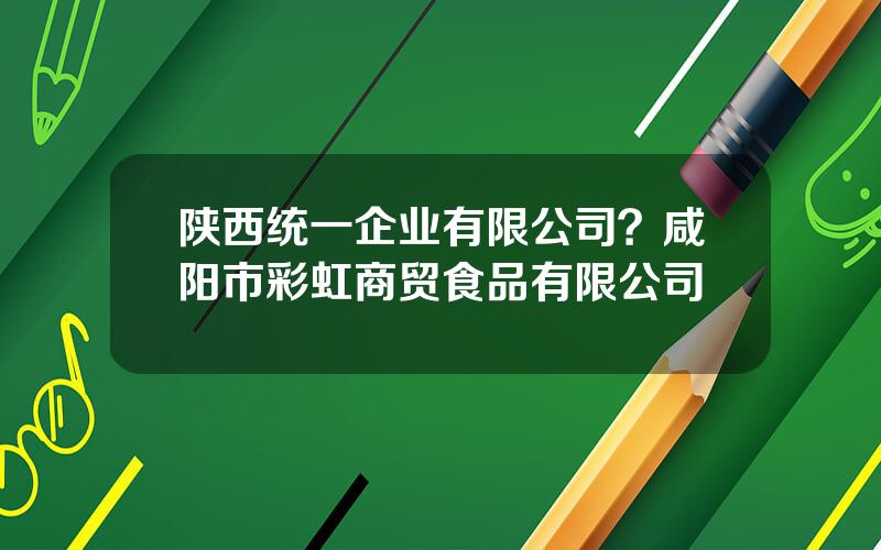 陕西统一企业有限公司？咸阳市彩虹商贸食品有限公司