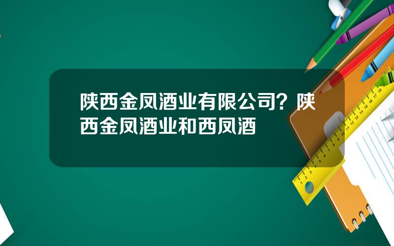 陕西金凤酒业有限公司？陕西金凤酒业和西凤酒