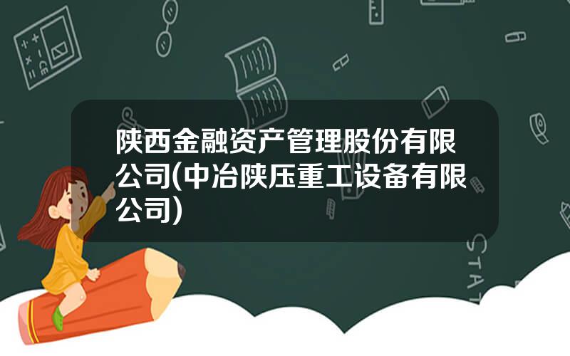 陕西金融资产管理股份有限公司(中冶陕压重工设备有限公司)