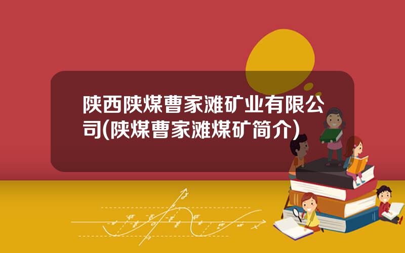 陕西陕煤曹家滩矿业有限公司(陕煤曹家滩煤矿简介)