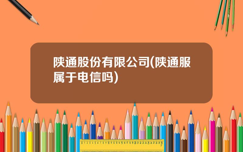 陕通股份有限公司(陕通服属于电信吗)