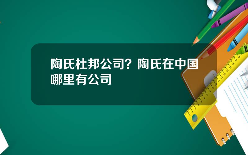 陶氏杜邦公司？陶氏在中国哪里有公司