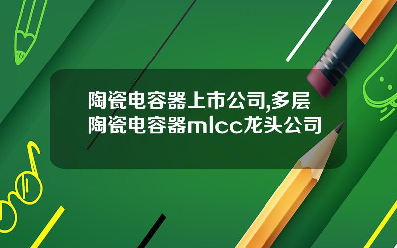 陶瓷电容器上市公司,多层陶瓷电容器mlcc龙头公司