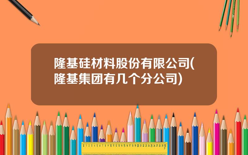隆基硅材料股份有限公司(隆基集团有几个分公司)