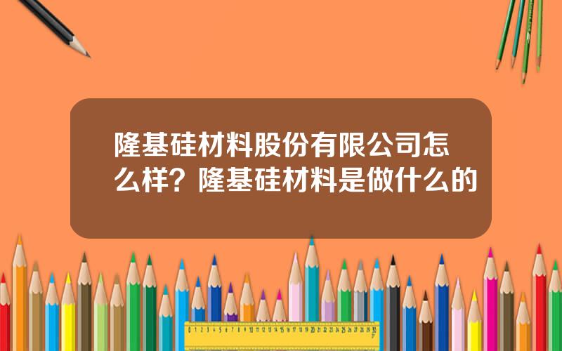 隆基硅材料股份有限公司怎么样？隆基硅材料是做什么的