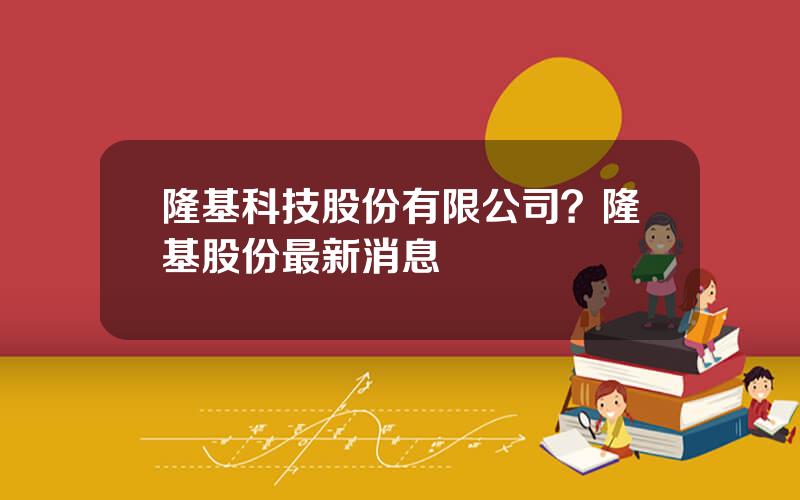隆基科技股份有限公司？隆基股份最新消息
