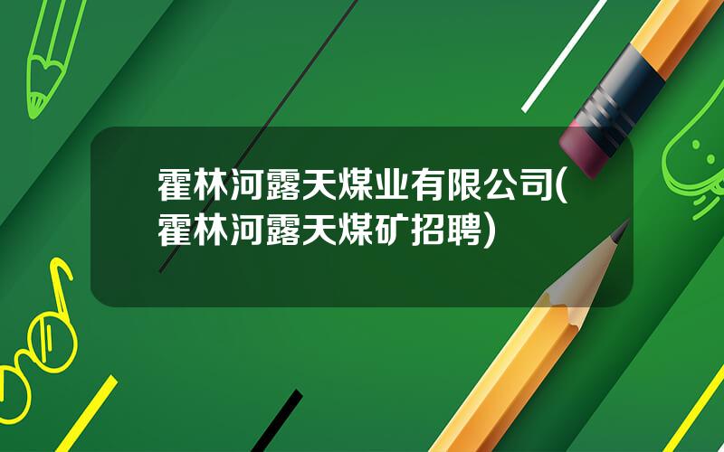 霍林河露天煤业有限公司(霍林河露天煤矿招聘)