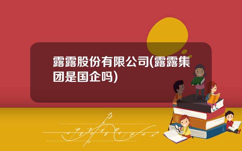 露露股份有限公司(露露集团是国企吗)